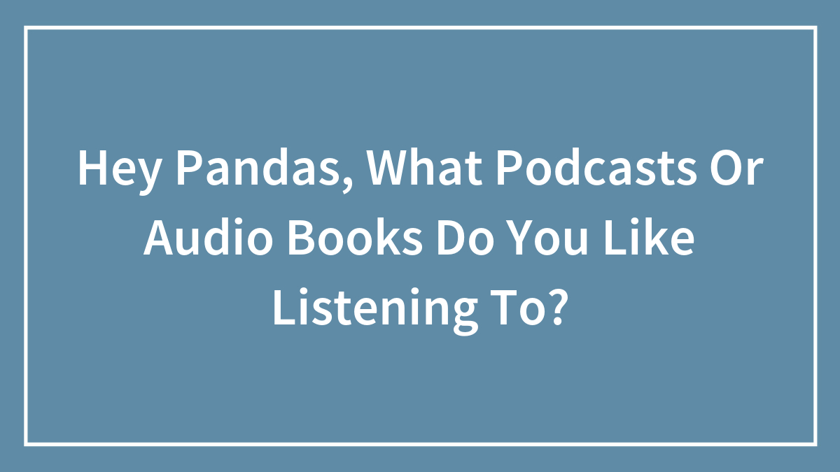 Hey Pandas, What Podcasts Or Audio Books Do You Like Listening To? (Closed)