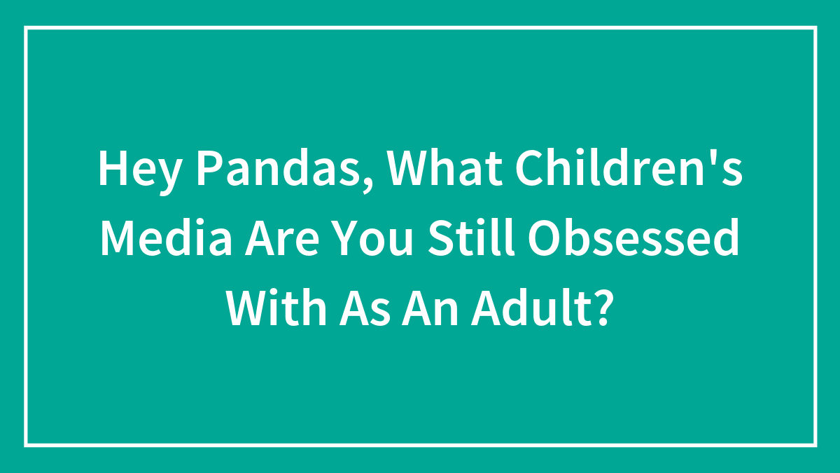Hey Pandas, What Children’s Media Are You Still Obsessed With As An Adult? (Closed)