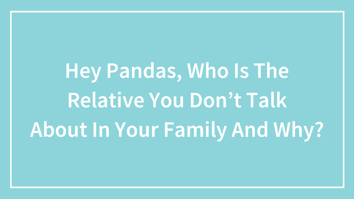 Hey Pandas, Who Is The Relative You Don’t Talk About In Your Family And Why? (Closed)