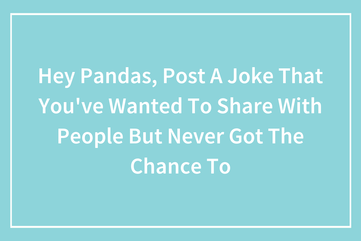 Hey Pandas, Post A Joke That You’ve Wanted To Share With People But