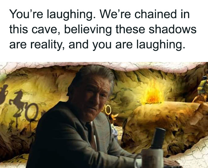 we're chained in this cave, believing these shadows are reality and you are laughing meme