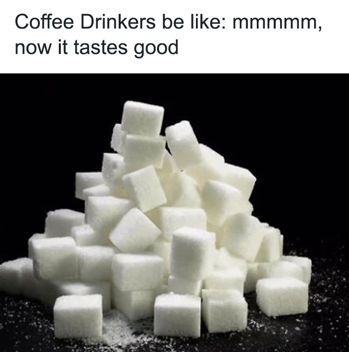 A coffee meme featuring a large pile of sugar cubes with the text above reading, "Coffee Drinkers be like: mmmmm, now it tastes good." The meme humorously suggests that some people add so much sugar to their coffee that it becomes the dominant flavor.