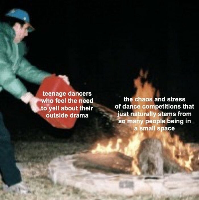A man pouring fuel on a campfire labeled with teenage dancers' drama and dance competition chaos; a humorous dance meme.