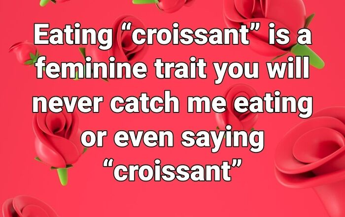 Apperantly Croissants In Particular Are Feminine Pastries. Even Saying It Is Already Too Much