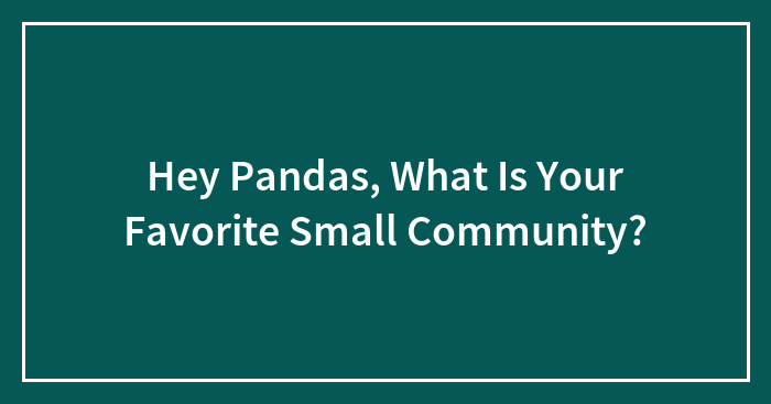 Hey Pandas, What Is Your Favorite Small Community? (Closed)