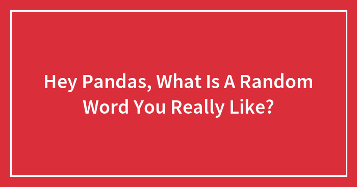 Hey Pandas, What Is A Random Word You Really Like? (Closed)