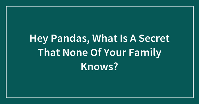 Hey Pandas, What Is A Secret That None Of Your Family Knows? (Closed)