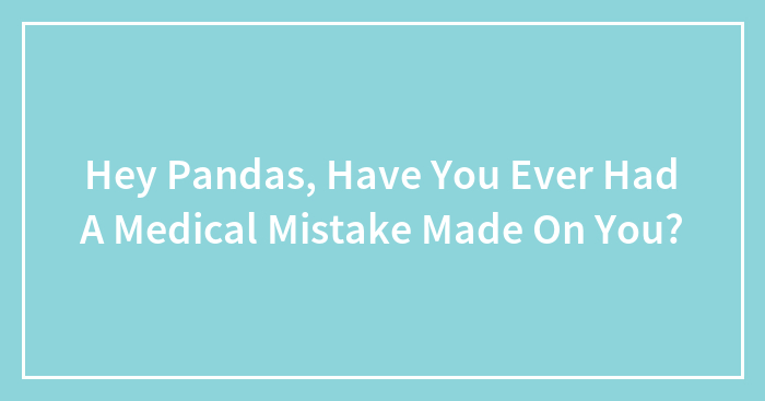 Hey Pandas, Have You Ever Had A Medical Mistake Made On You? (Closed)