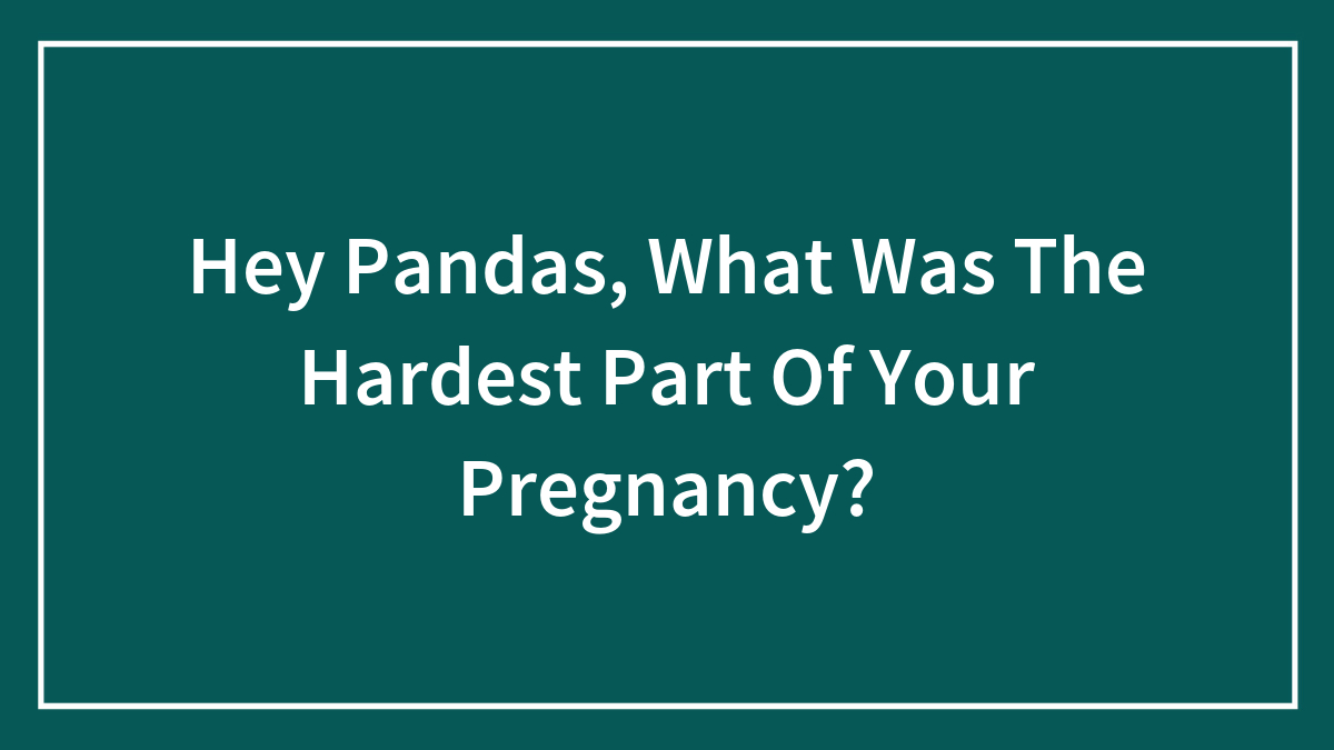 Hey Pandas, What Was The Hardest Part Of Your Pregnancy?