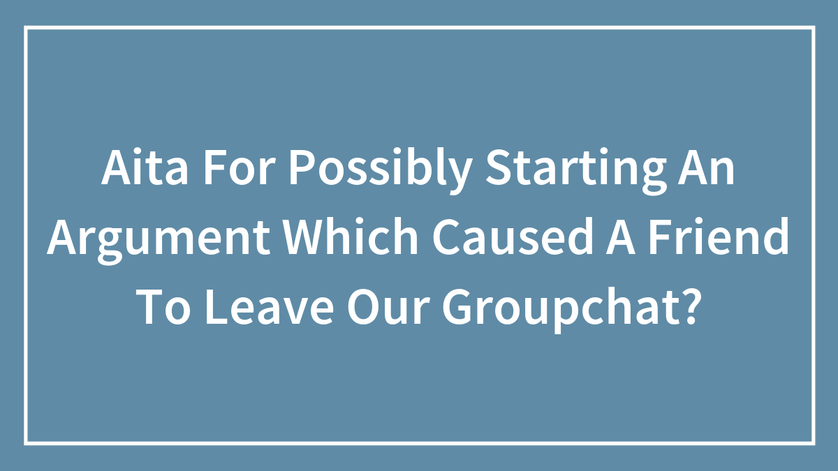 Aita For Possibly Starting An Argument Which Caused A Friend To Leave Our Groupchat?