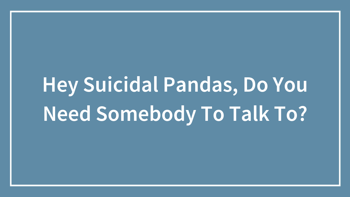 Hey Suicidal Pandas, Do You Need Somebody To Talk To?