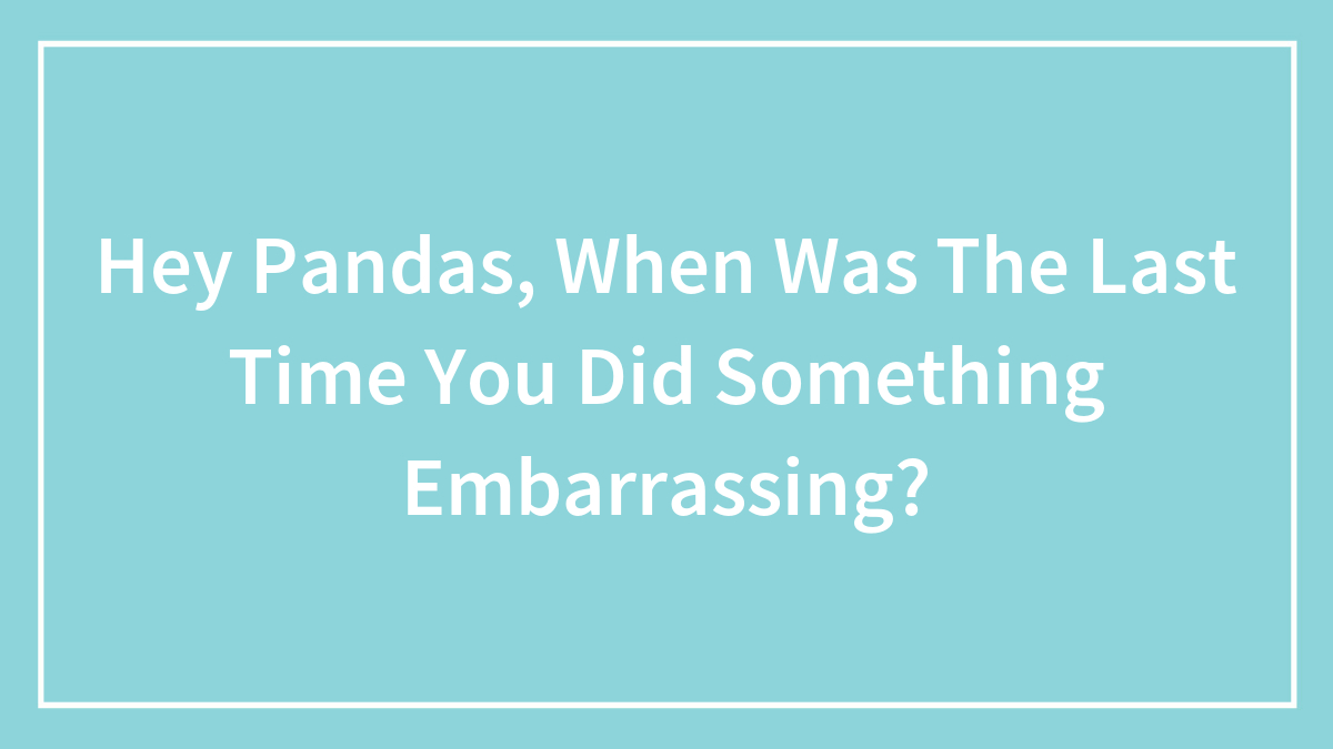 Hey Pandas, When Was The Last Time You Did Something Embarrassing? (Closed)