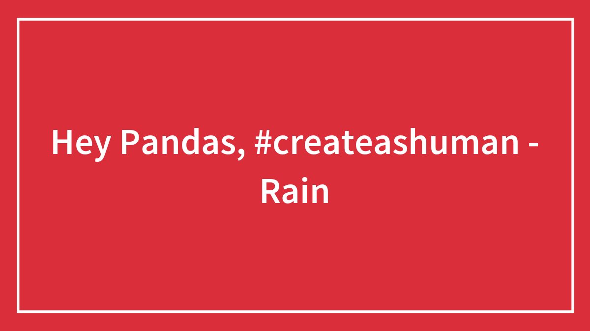 Hey Pandas, #createashuman – Rain