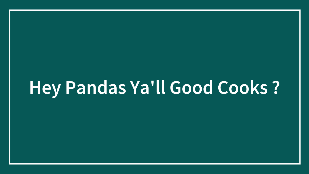 Hey Pandas Ya’ll Good Cooks ?