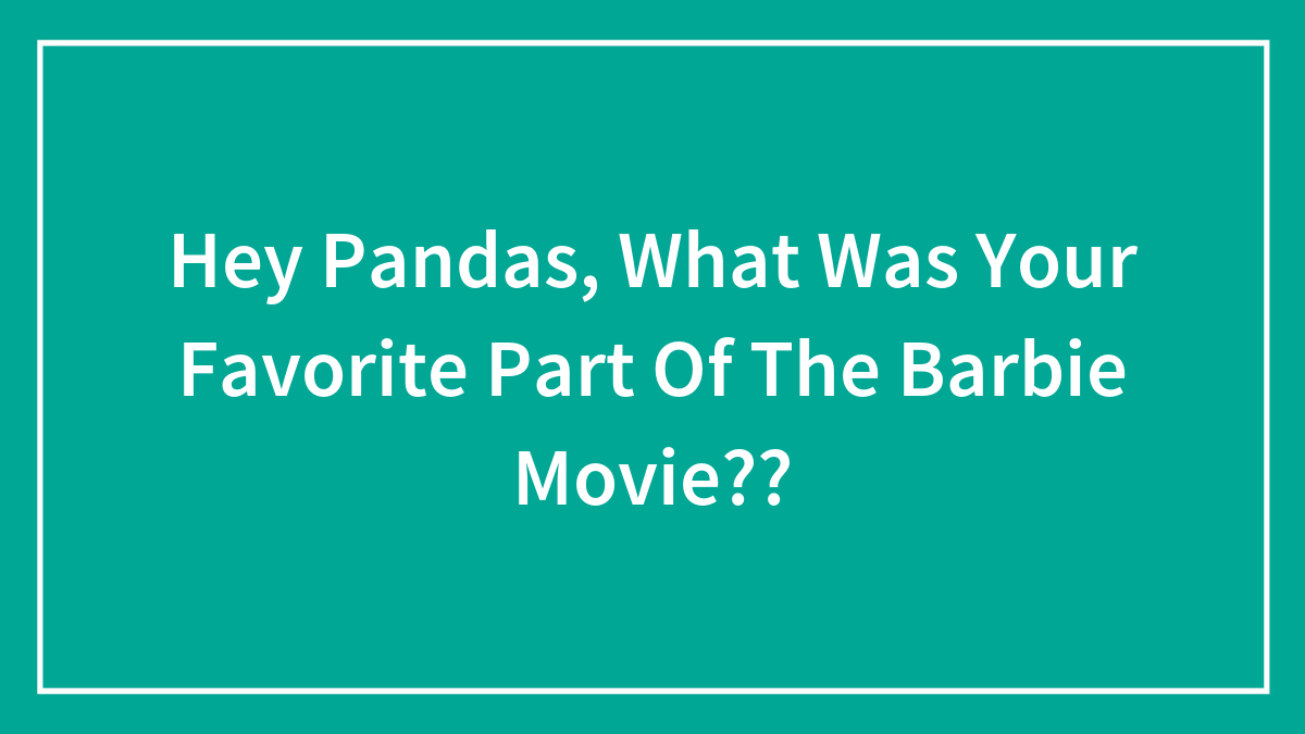 Hey Pandas, What Was Your Favorite Part Of The Barbie Movie??