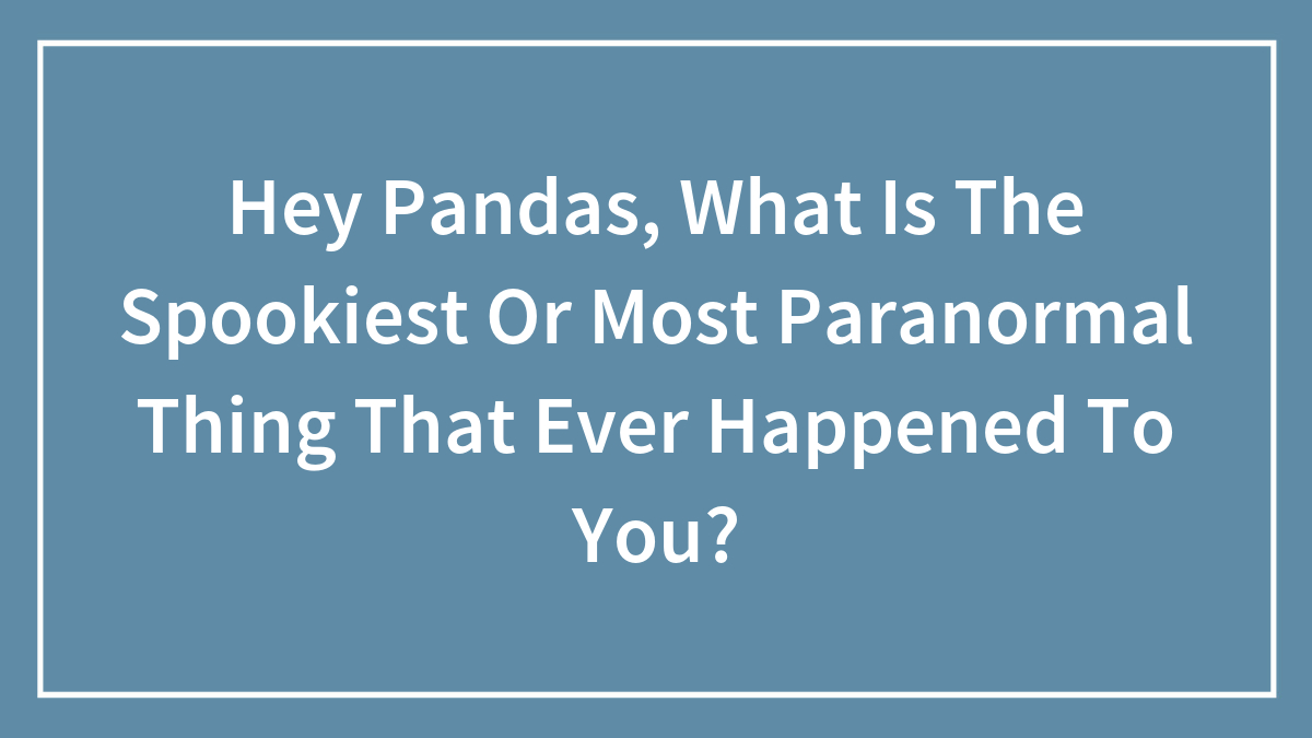 Hey Pandas, What Is The Spookiest Or Most Paranormal Thing That Ever Happened To You? (Closed)