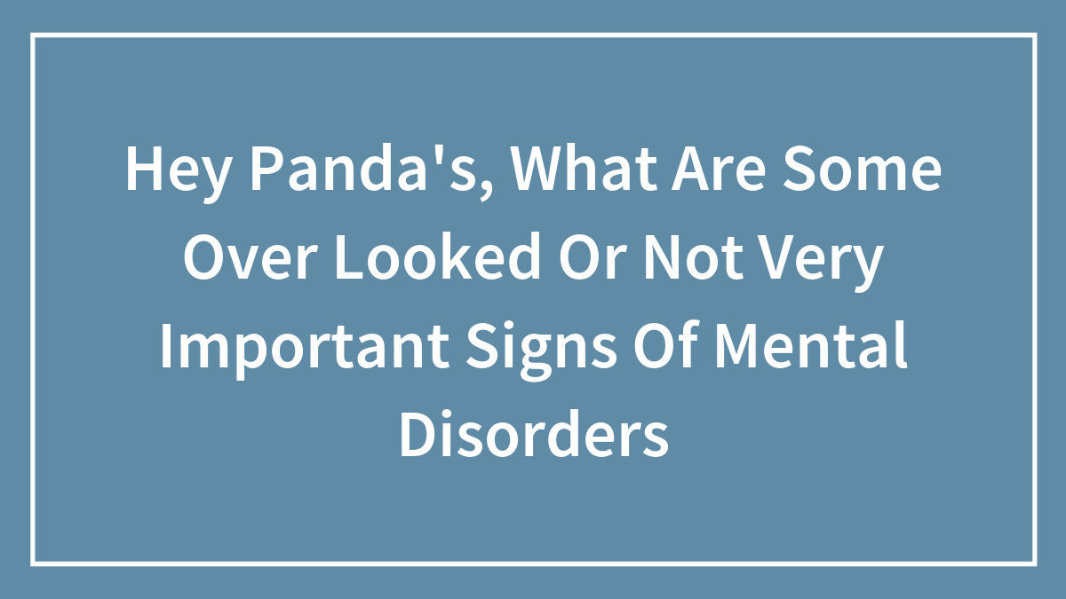 Hey Pandas, What Are Some Overlooked Or Not Very Important Signs Of Mental Disorders?