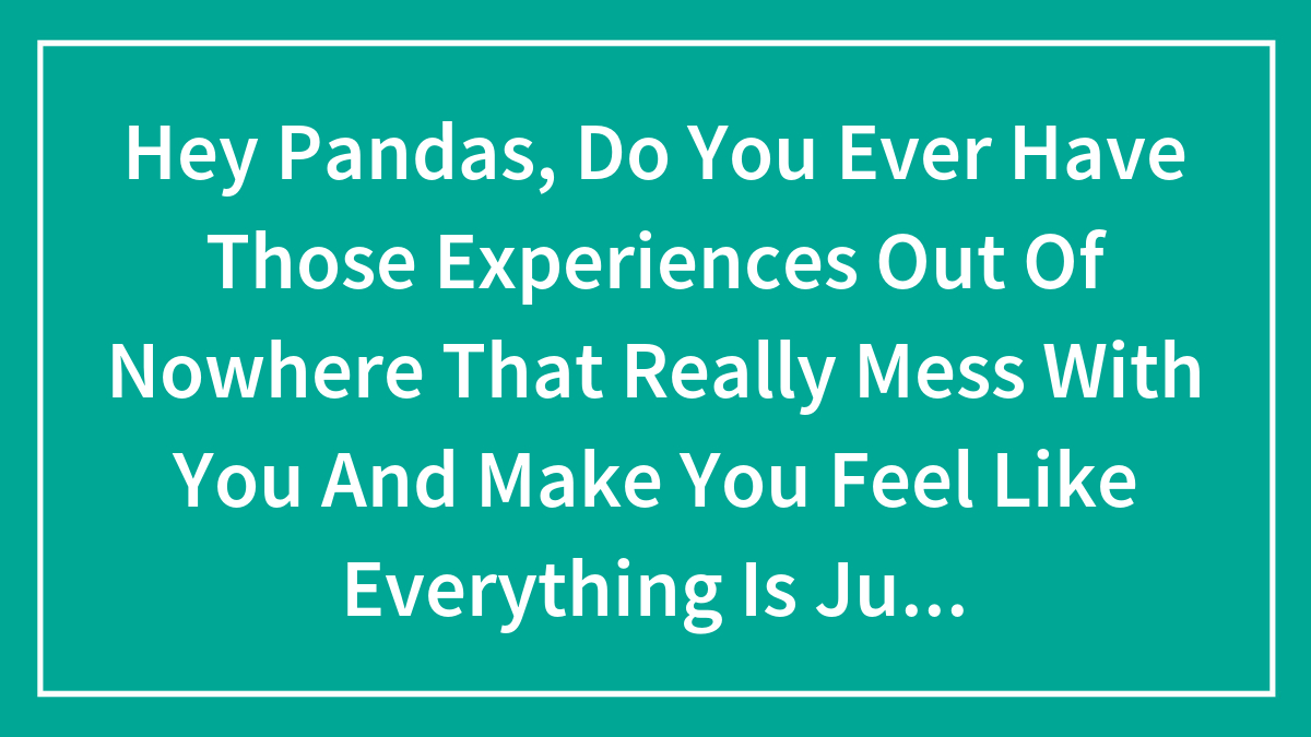 Hey Pandas, Do You Ever Have Those Experiences Out Of Nowhere That Really Mess With You And Make You Feel Like Everything Is Just A Dystopian Nightmare?