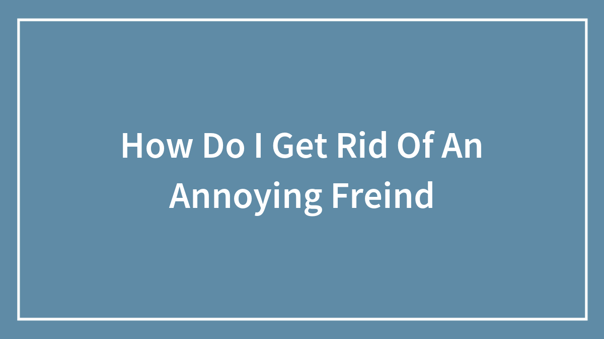 How Do I Get Rid Of An Annoying Freind