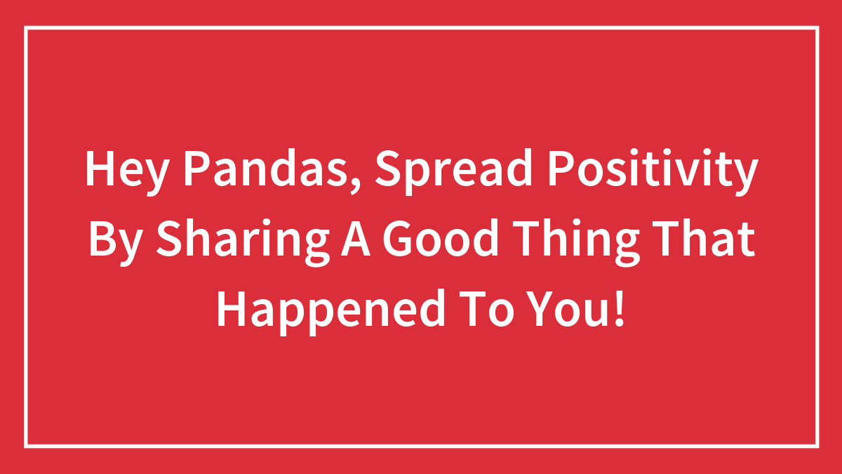 Hey Pandas, Spread Positivity By Sharing A Good Thing That Happened To You! (Closed)