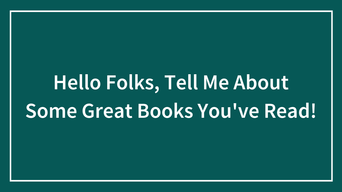 Hello Folks, Tell Me About Some Great Books You’ve Read!