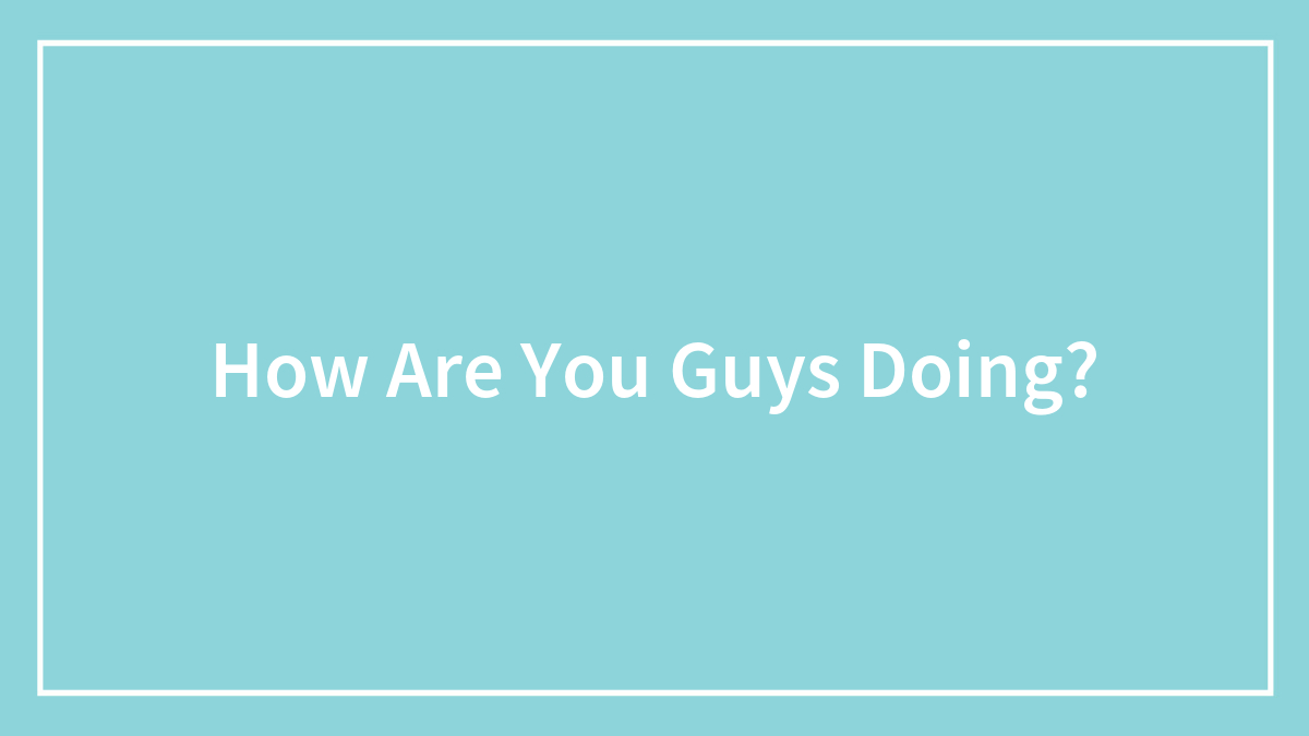 How Are You Guys Doing?