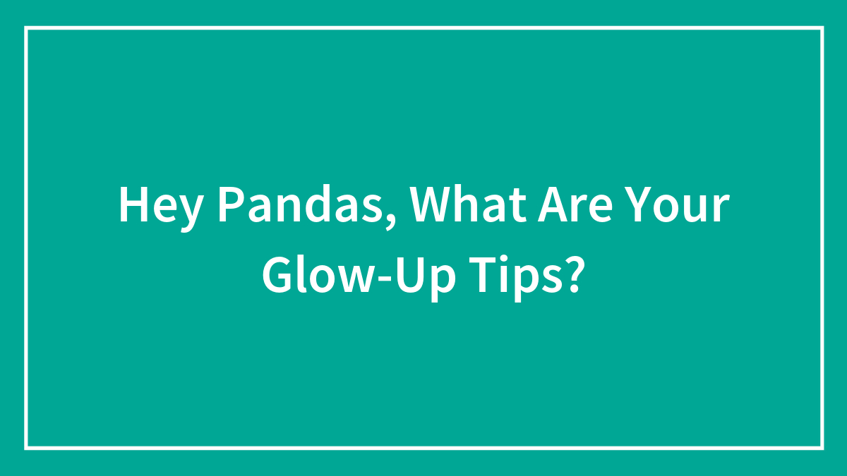 Hey Pandas, What Are Your Glow-Up Tips? (Closed)
