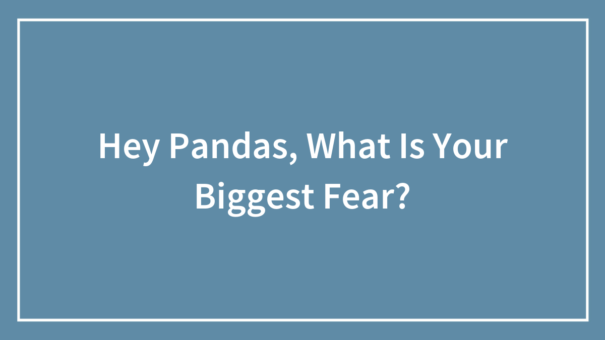 Hey Pandas, What Is Your Biggest Fear?