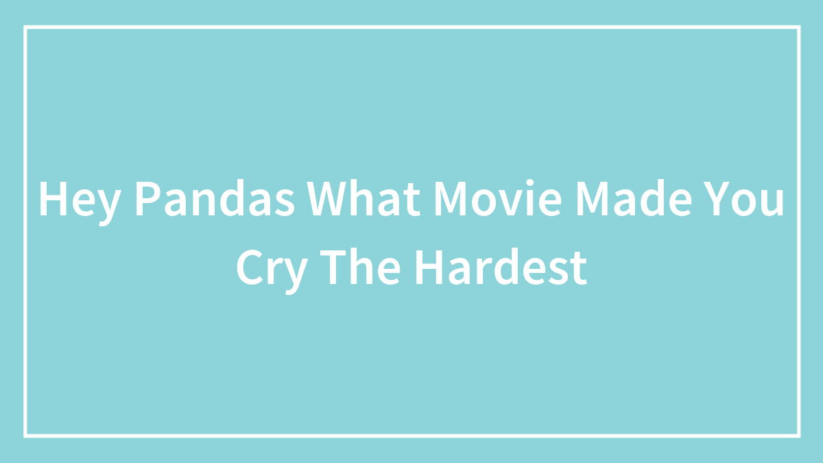 Hey Pandas What Movie Made You Cry The Hardest