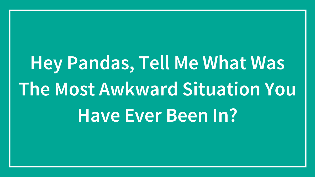 Hey Pandas, Tell Me What Was The Most Awkward Situation You Have Ever Been In? (Closed)