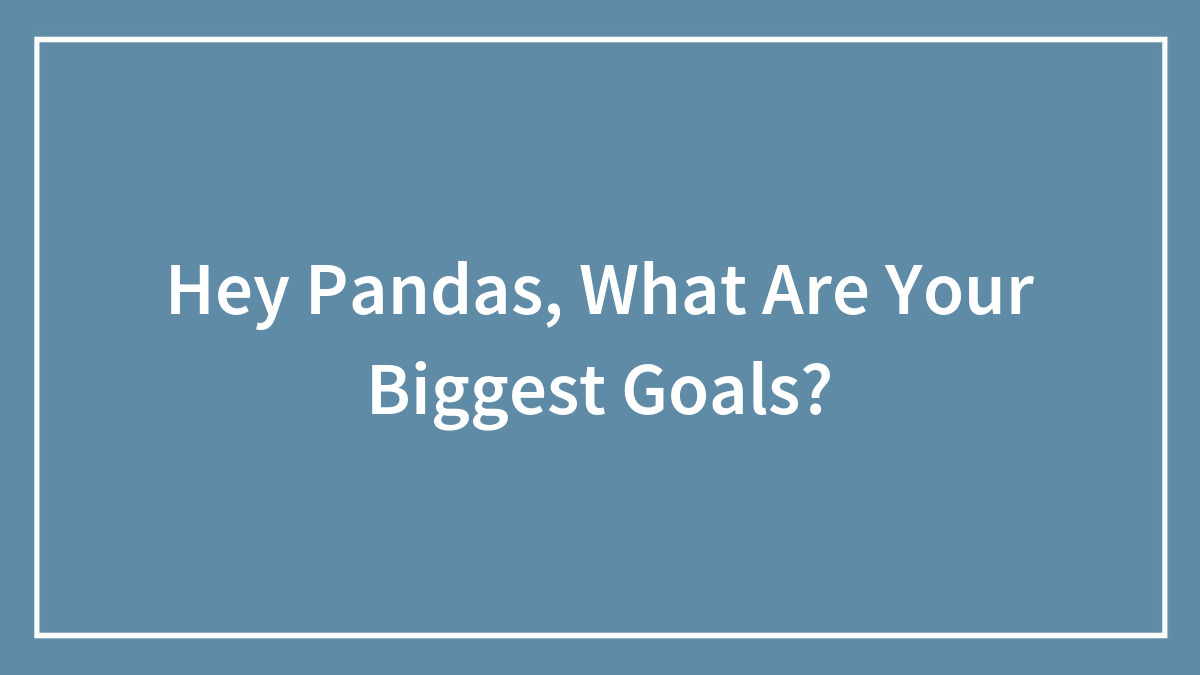 Hey Pandas, What Are Your Biggest Goals? (Closed)