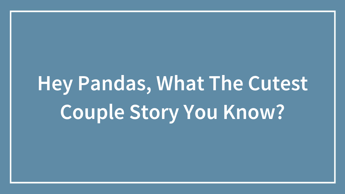 Hey Pandas, What The Cutest Couple Story You Know? (Closed)