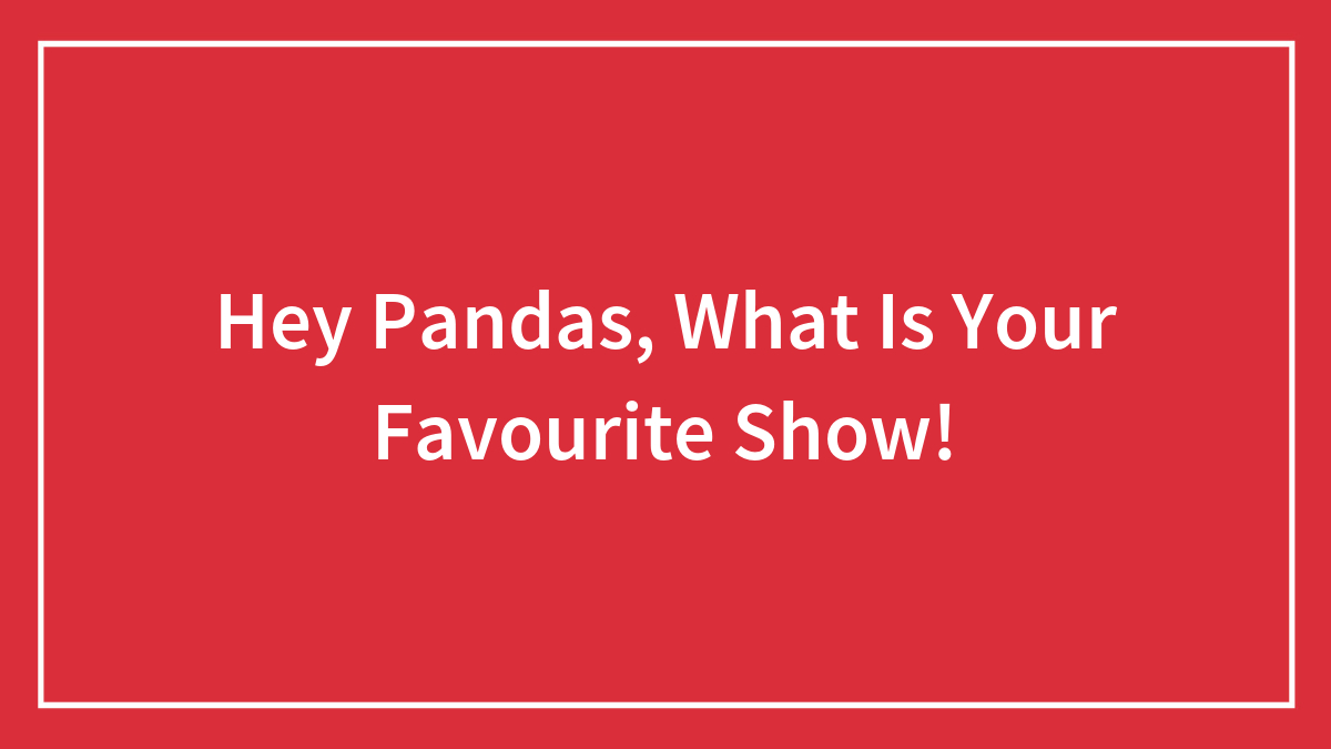 Hey Pandas, What Is Your Favourite Show!