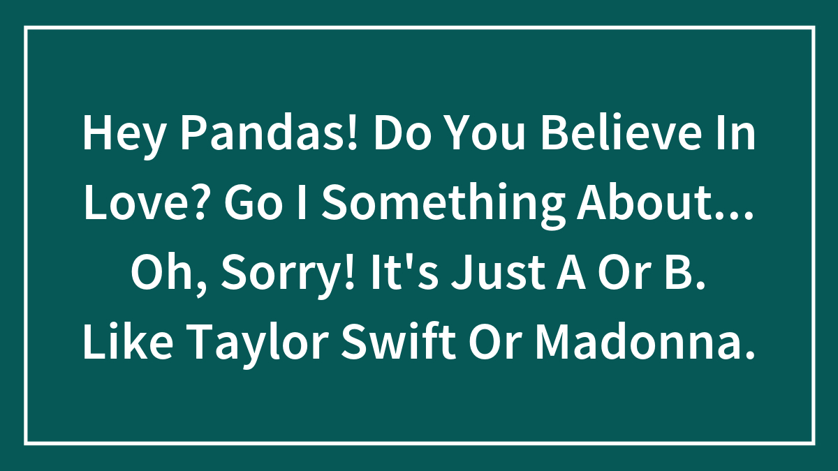 Hey Pandas! Do You Believe In Love? Go I Something About… Oh, Sorry! It’s Just A Or B. Like Taylor Swift Or Madonna.