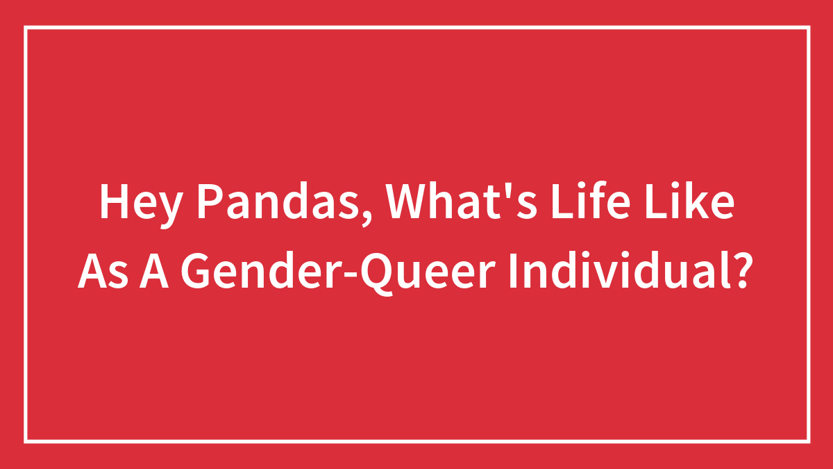 Hey Pandas, What’s Life Like As A Gender-Queer Individual? (Closed)