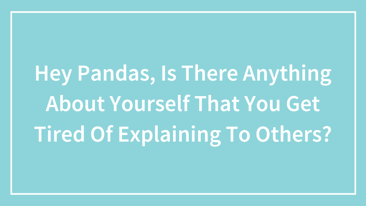 Hey Pandas, Is There Anything About Yourself That You Get Tired Of Explaining To Others? (Closed)