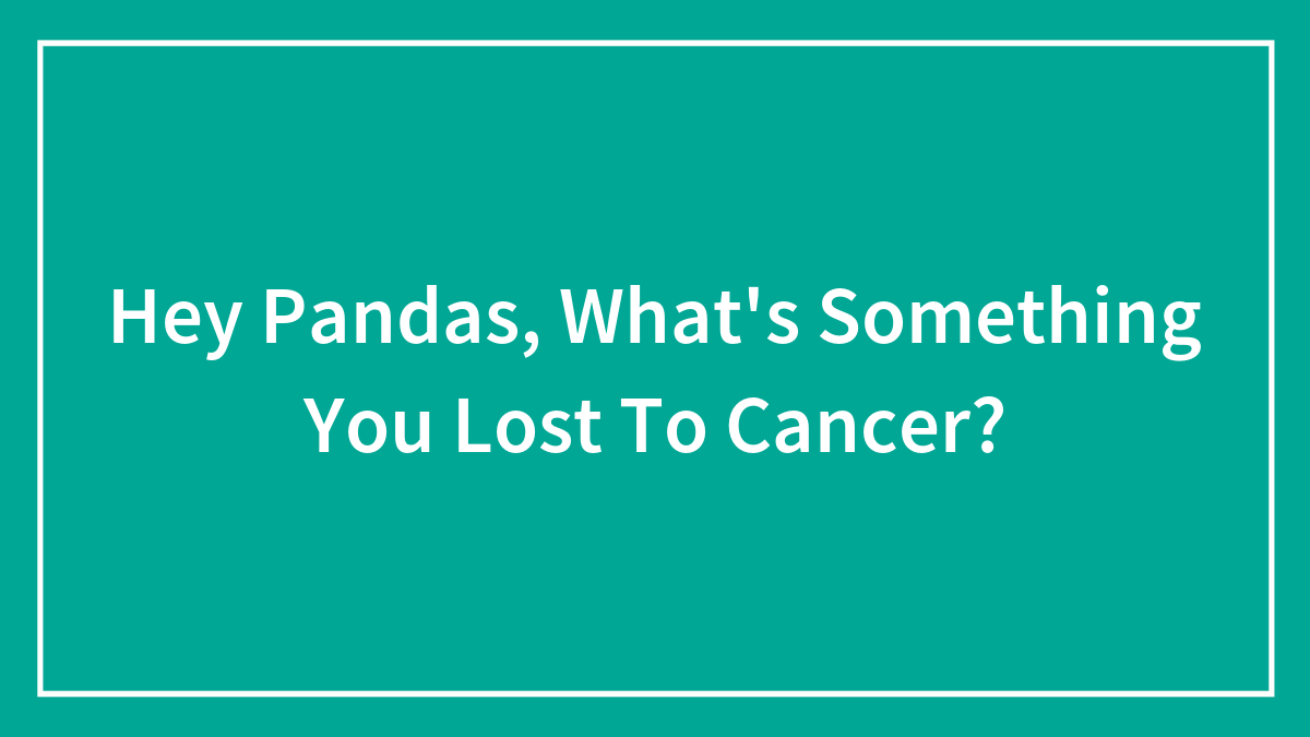 Hey Pandas, What’s Something You Lost To Cancer? (Closed)