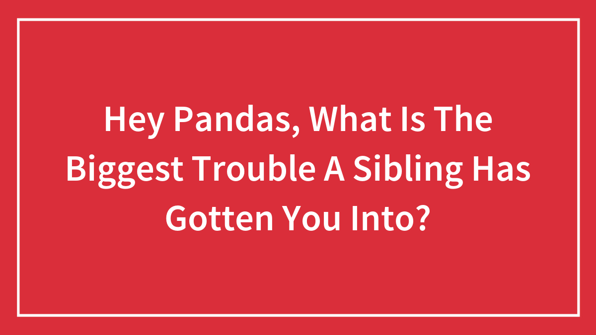 Hey Pandas, What Is The Biggest Trouble A Sibling Has Gotten You Into? (Closed)