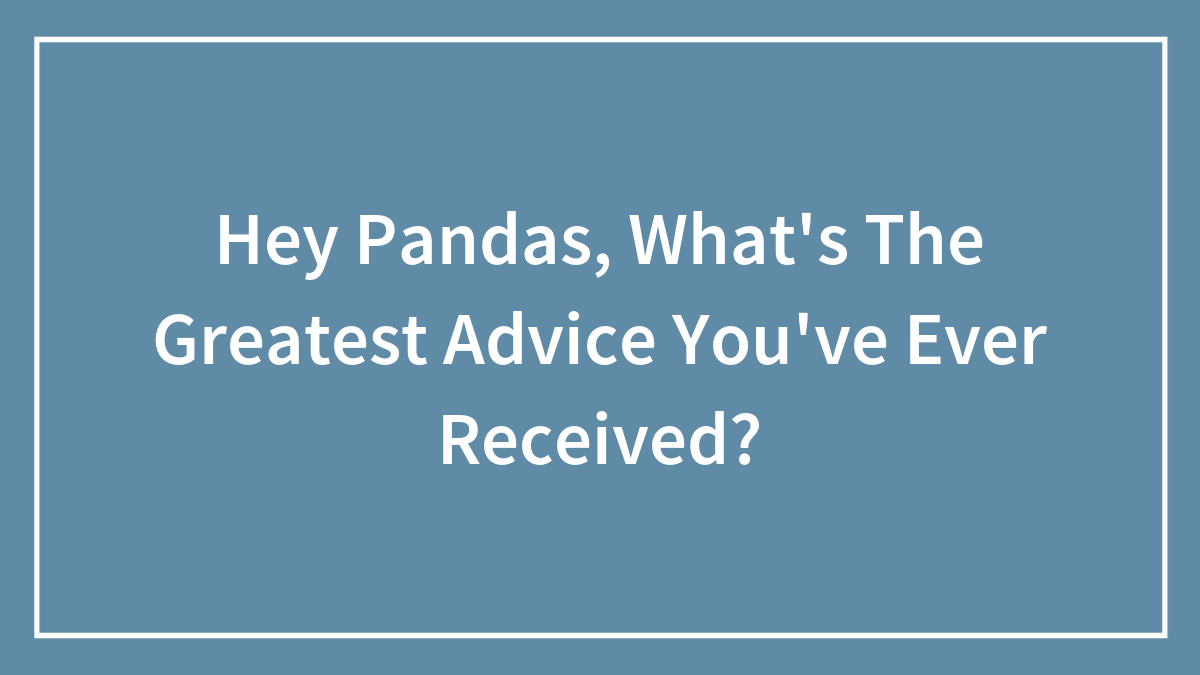 Hey Pandas, What’s The Greatest Advice You’ve Ever Received? (Closed)