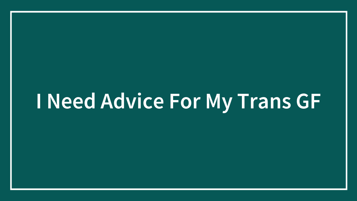 I Need Advice For My Trans GF