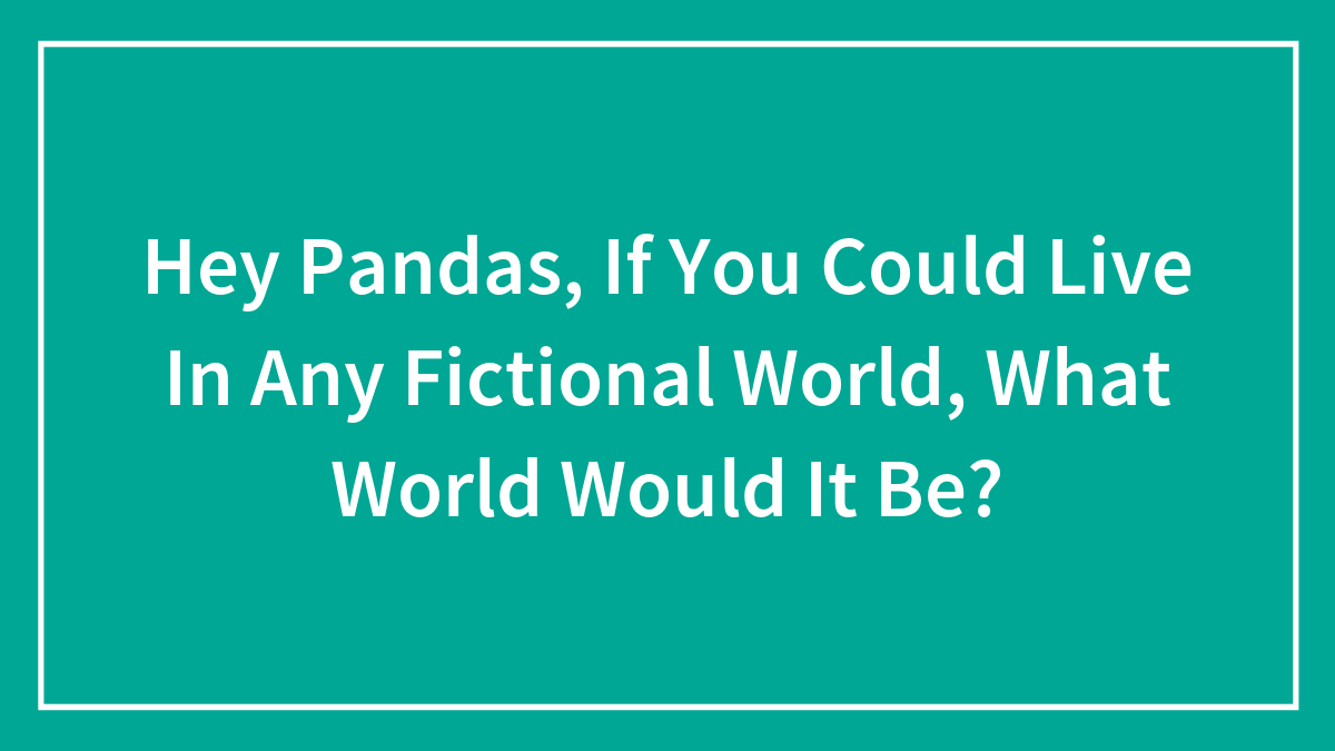 Hey Pandas, If You Could Live In Any Fictional World, What World Would It Be? (Closed)