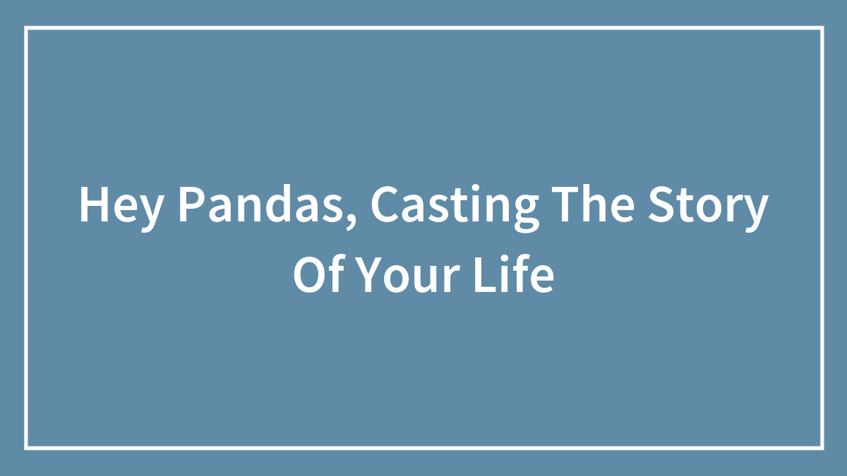 Hey Pandas, Casting The Story Of Your Life