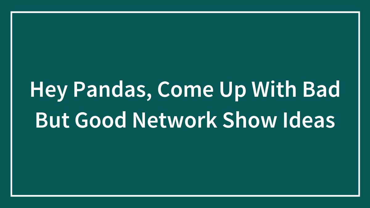 Hey Pandas, Come Up With Bad But Good Network Show Ideas