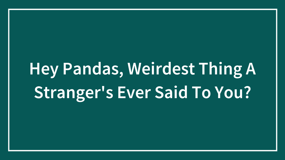 Hey Pandas, Weirdest Thing A Stranger’s Ever Said To You?
