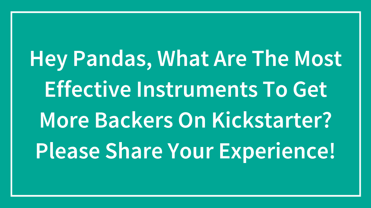 Hey Pandas, What Are The Most Effective Instruments To Get More Backers On Kickstarter? Please Share Your Experience!