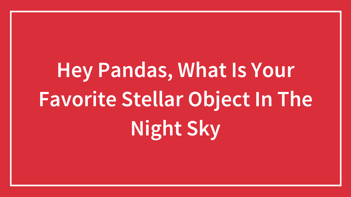 Hey Pandas, What Is Your Favorite Stellar Object In The Night Sky