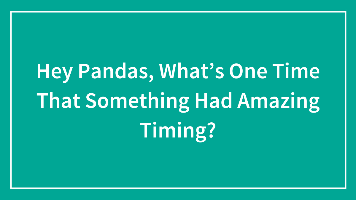 Hey Pandas, What’s One Time That Something Had Amazing Timing? (Closed)