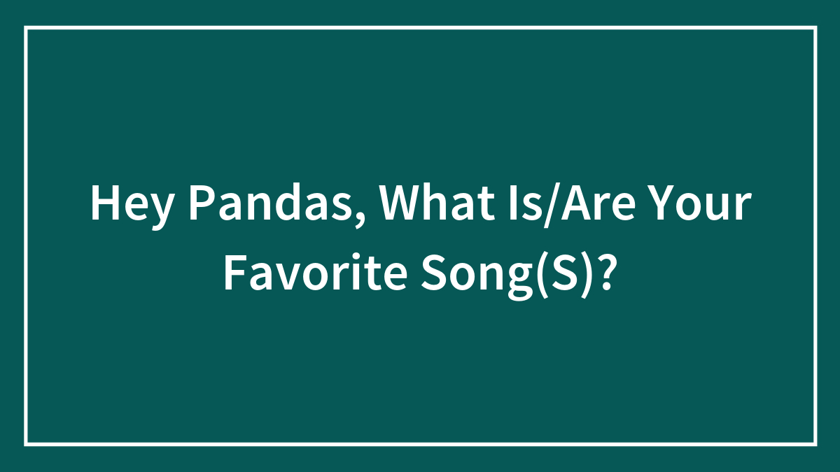 Hey Pandas, What Is/Are Your Favorite Song(S)?