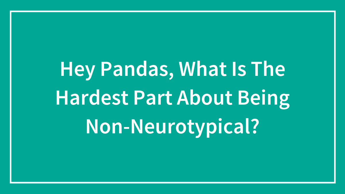 Hey Pandas, What Is The Hardest Part About Being Non-Neurotypical? (Closed)