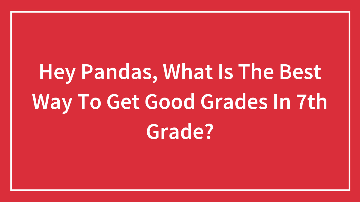 Hey Pandas, What Is The Best Way To Get Good Grades In 7th Grade?